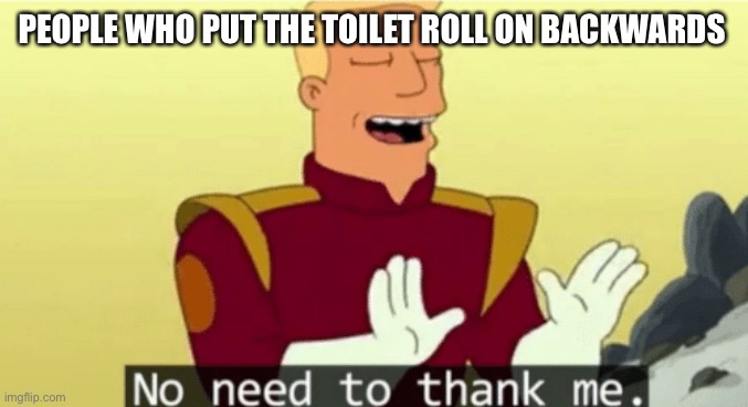 No need to thank me | PEOPLE WHO PUT THE TOILET ROLL ON BACKWARDS | image tagged in no need to thank me | made w/ Imgflip meme maker