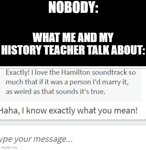 this actually happened, i could make this up even if i wanted too | NOBODY:; WHAT ME AND MY HISTORY TEACHER TALK ABOUT: | image tagged in true story | made w/ Imgflip meme maker
