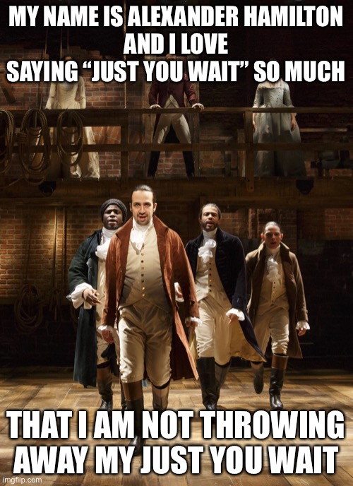 This is a nonstop reference lol | MY NAME IS ALEXANDER HAMILTON
AND I LOVE SAYING “JUST YOU WAIT” SO MUCH; THAT I AM NOT THROWING AWAY MY JUST YOU WAIT | image tagged in hamilton,memes,funny,musicals,nonstop,my shot | made w/ Imgflip meme maker