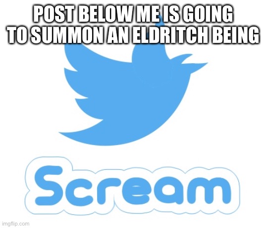 Twitter scream | POST BELOW ME IS GOING TO SUMMON AN ELDRITCH BEING | image tagged in twitter scream | made w/ Imgflip meme maker