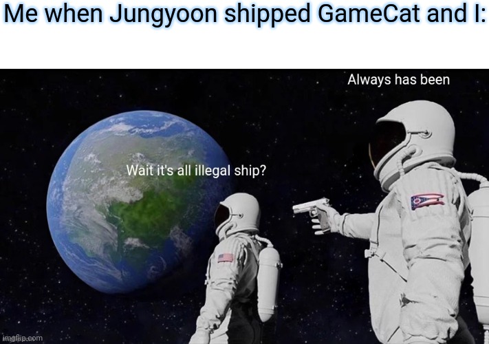 Me when Jungyoon shipped GameCat and I: | made w/ Imgflip meme maker