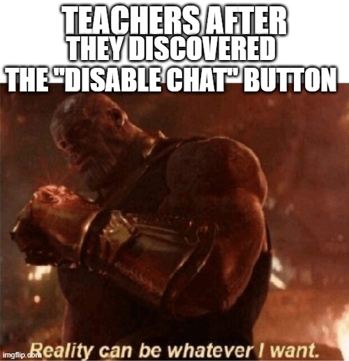 and so; we lost our break time... | TEACHERS AFTER; THEY DISCOVERED THE "DISABLE CHAT" BUTTON | image tagged in reality can be whatever i want | made w/ Imgflip meme maker