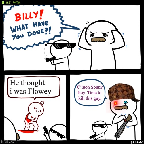 Billy, What Have You Done | He thought i was Flowey; C’mon Sonny boy. Time to kill this guy. | image tagged in billy what have you done | made w/ Imgflip meme maker