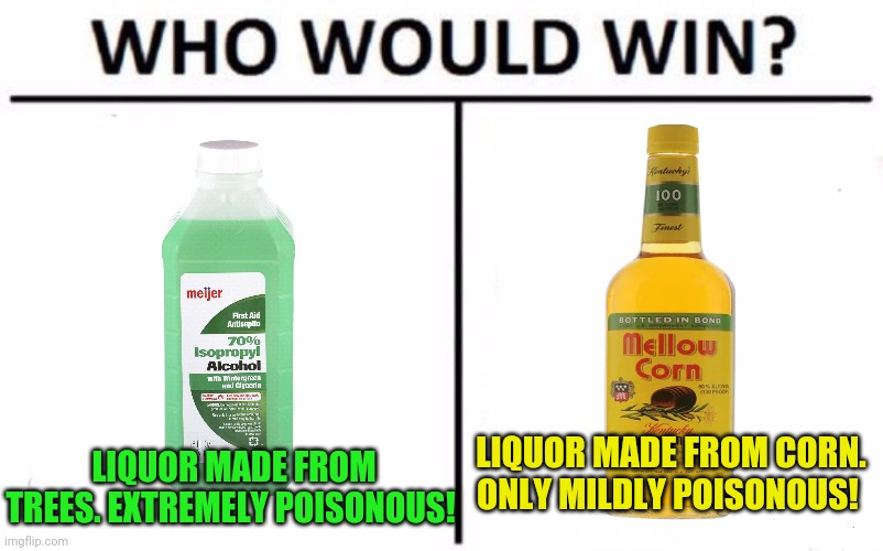 Best drink? | LIQUOR MADE FROM CORN. ONLY MILDLY POISONOUS! LIQUOR MADE FROM TREES. EXTREMELY POISONOUS! | image tagged in memes,who would win,best,new,drinks | made w/ Imgflip meme maker