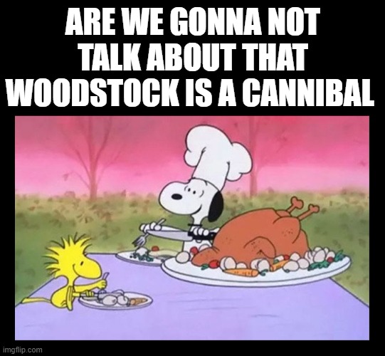 Well, now that you mention it... | ARE WE GONNA NOT TALK ABOUT THAT WOODSTOCK IS A CANNIBAL | image tagged in funny,peanuts,charlie brown,snoopy,thanksgiving,woodstock | made w/ Imgflip meme maker