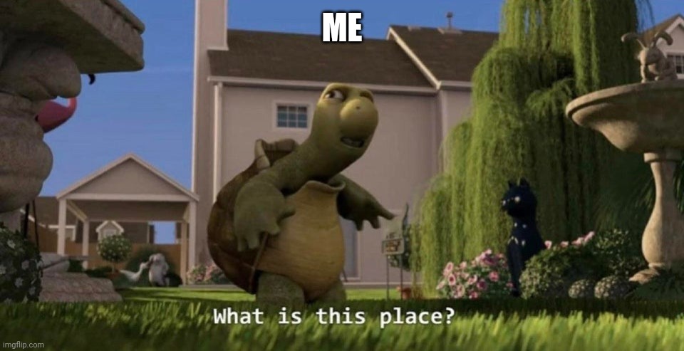 What did I miss? | ME | image tagged in what is this place | made w/ Imgflip meme maker