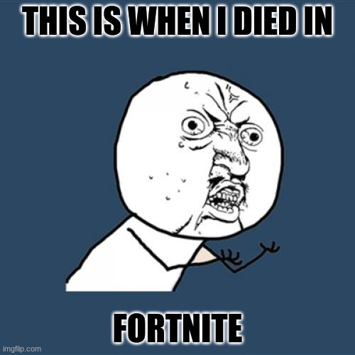 Y U No Meme | THIS IS WHEN I DIED IN; FORTNITE | image tagged in memes,y u no | made w/ Imgflip meme maker