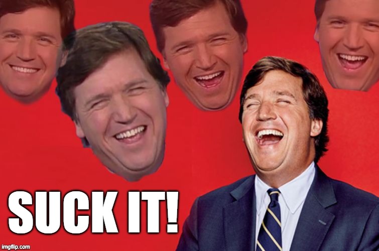 Tucker laughs at libs | SUCK IT! | image tagged in tucker laughs at libs | made w/ Imgflip meme maker