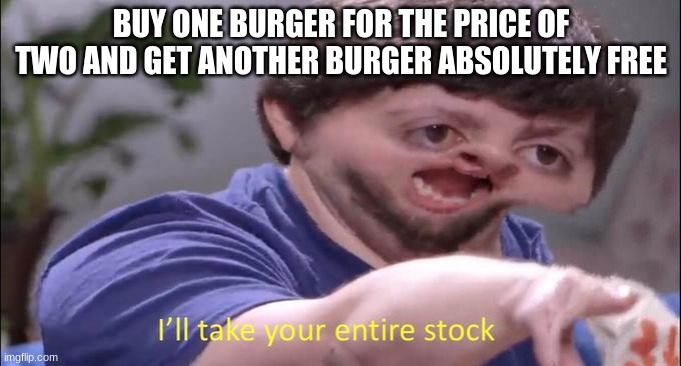I'll take your entire stock | BUY ONE BURGER FOR THE PRICE OF TWO AND GET ANOTHER BURGER ABSOLUTELY FREE | image tagged in i'll take your entire stock,burger,hamburger,buy | made w/ Imgflip meme maker