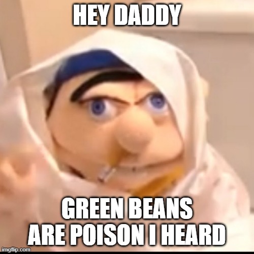 green beans are poison | HEY DADDY; GREEN BEANS ARE POISON I HEARD | image tagged in triggered jeffy | made w/ Imgflip meme maker