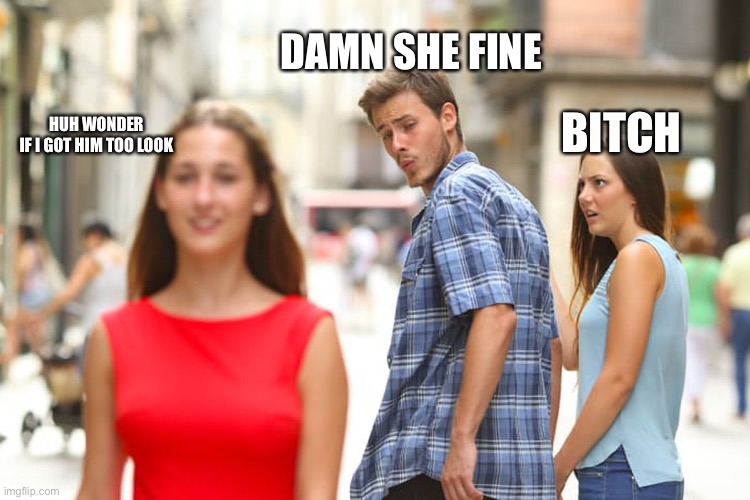 Distracted Boyfriend Meme | DAMN SHE FINE BITCH HUH WONDER IF I GOT HIM TOO LOOK | image tagged in memes,distracted boyfriend | made w/ Imgflip meme maker