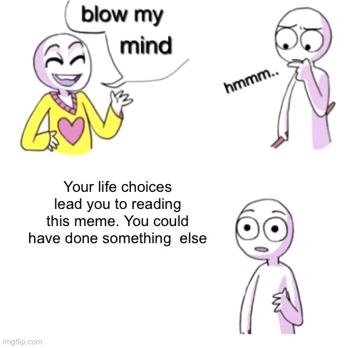 Your life, is in my hands rn | Your life choices lead you to reading this meme. You could have done something  else | image tagged in blow my mind | made w/ Imgflip meme maker