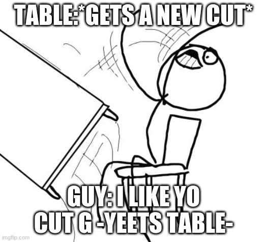 i like yo cut g ;3 | TABLE:*GETS A NEW CUT*; GUY: I LIKE YO CUT G -YEETS TABLE- | image tagged in memes,table flip guy | made w/ Imgflip meme maker