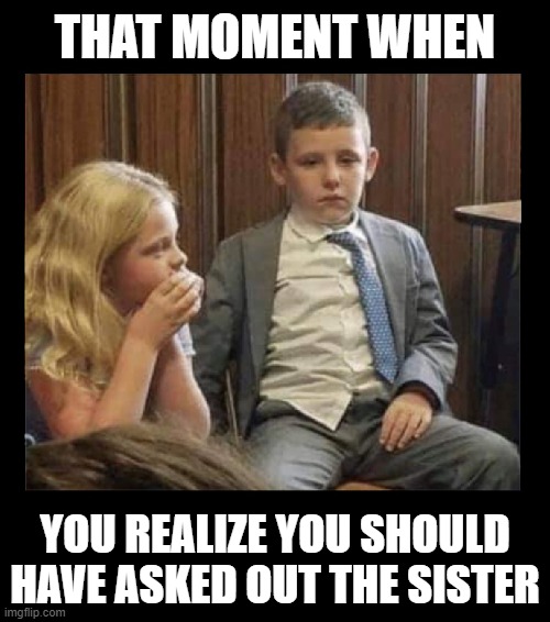 LOL Who ever experienced this? | THAT MOMENT WHEN; YOU REALIZE YOU SHOULD HAVE ASKED OUT THE SISTER | image tagged in funny,relationships,marriage,family,dating,couples | made w/ Imgflip meme maker