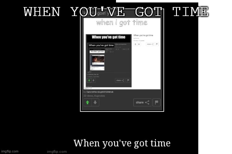 T I M E | WHEN YOU'VE GOT TIME | made w/ Imgflip meme maker