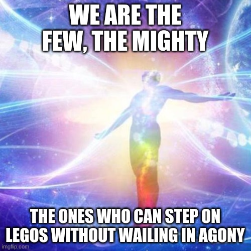 Transcendance | WE ARE THE FEW, THE MIGHTY THE ONES WHO CAN STEP ON LEGOS WITHOUT WAILING IN AGONY | image tagged in transcendance | made w/ Imgflip meme maker