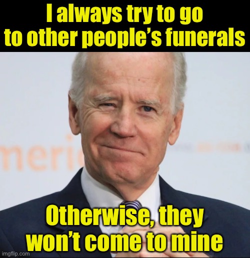 It’s your funeral | I always try to go to other people’s funerals; Otherwise, they won’t come to mine | image tagged in joe biden wink,biden,logic | made w/ Imgflip meme maker