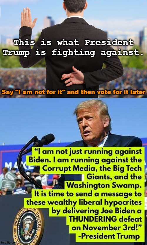 Vote for an outsider still fighting his own party and the Neo-cons in government. Only president to not start a war in 40 years. | This is what President Trump is fighting against. Say "I am not for it" and then vote for it later | image tagged in corrupt politicians,election 2020 | made w/ Imgflip meme maker