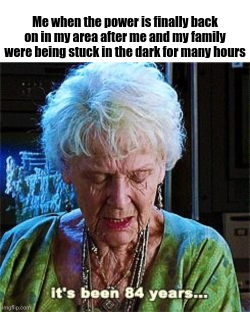 Finally | Me when the power is finally back on in my area after me and my family were being stuck in the dark for many hours | image tagged in it's been 84 years,memes,meme,dank memes,dank meme,dark | made w/ Imgflip meme maker