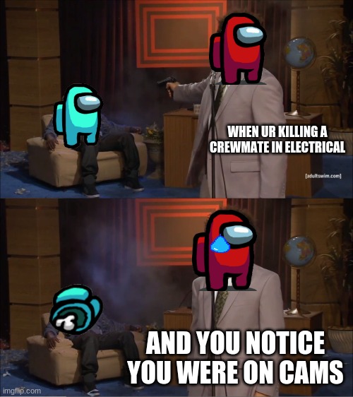 real pain ._. | WHEN UR KILLING A CREWMATE IN ELECTRICAL; AND YOU NOTICE YOU WERE ON CAMS | image tagged in memes,who killed hannibal | made w/ Imgflip meme maker