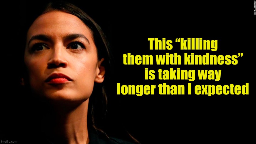 ocasio-cortez super genius |  This “killing them with kindness” is taking way longer than I expected | image tagged in ocasio-cortez super genius,kindness | made w/ Imgflip meme maker