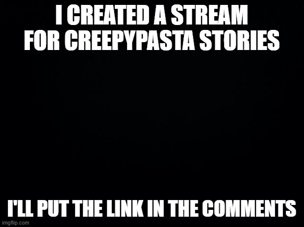 y | I CREATED A STREAM FOR CREEPYPASTA STORIES; I'LL PUT THE LINK IN THE COMMENTS | image tagged in black background | made w/ Imgflip meme maker