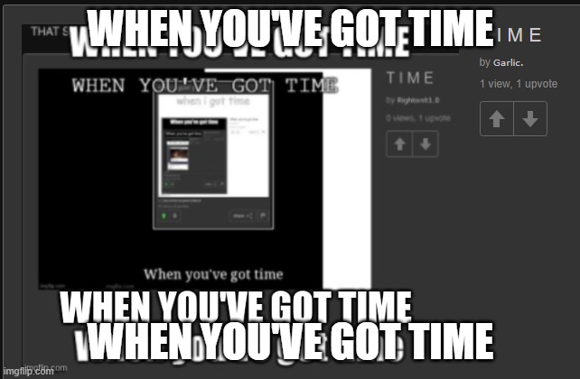 notime | WHEN YOU'VE GOT TIME; WHEN YOU'VE GOT TIME | made w/ Imgflip meme maker