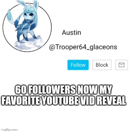 Glaceon announcement | 60 FOLLOWERS NOW MY FAVORITE YOUTUBE VID REVEAL | image tagged in glaceon announcement | made w/ Imgflip meme maker