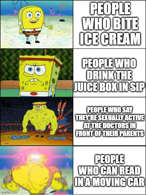 Sponge Finna Commit Muder | PEOPLE WHO BITE ICE CREAM; PEOPLE WHO DRINK THE JUICE BOX IN SIP; PEOPLE WHO SAY THEY'RE SEXUALLY ACTIVE AT THE DOCTORS IN FRONT OF THEIR PARENTS; PEOPLE WHO CAN READ IN A MOVING CAR | image tagged in sponge finna commit muder | made w/ Imgflip meme maker