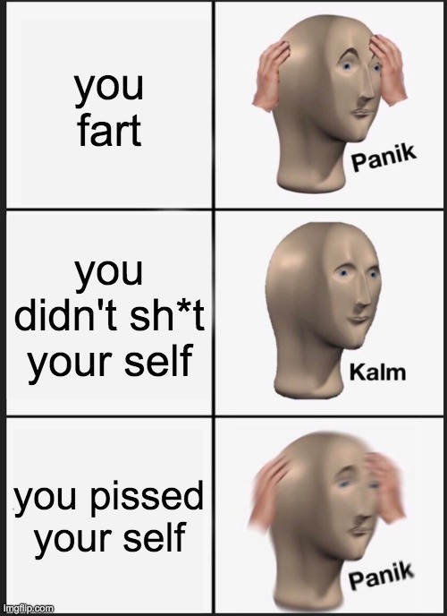 Panik Kalm Panik | you fart; you didn't sh*t your self; you pissed your self | image tagged in memes,panik kalm panik | made w/ Imgflip meme maker