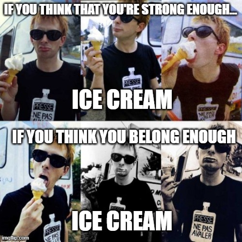 Nice dream (Ice cream) | IF YOU THINK THAT YOU'RE STRONG ENOUGH... ICE CREAM; IF YOU THINK YOU BELONG ENOUGH; ICE CREAM | image tagged in radiohead | made w/ Imgflip meme maker