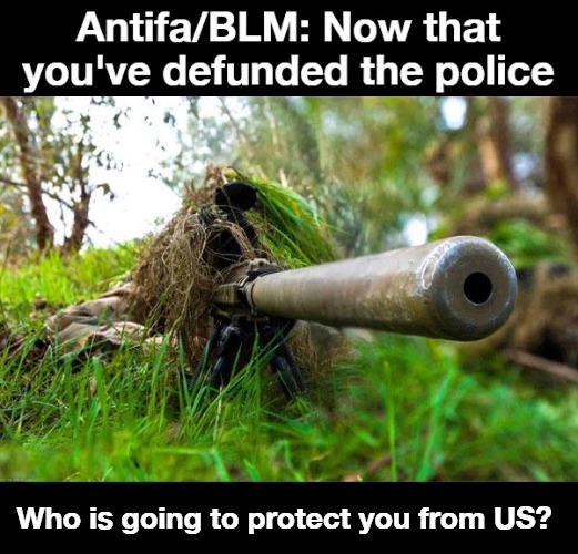 Now that you've defunded the police... | Who is going to protect you from US? | image tagged in antifa,blm,american sniper,crush the commies,never go full retard,militia | made w/ Imgflip meme maker