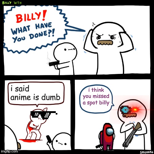 Billy, What Have You Done | i said anime is dumb; i think you missed a spot billy | image tagged in billy what have you done | made w/ Imgflip meme maker