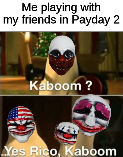 I only go loud. | Me playing with my friends in Payday 2 | image tagged in kaboom yes rico kaboom,payday 2 | made w/ Imgflip meme maker
