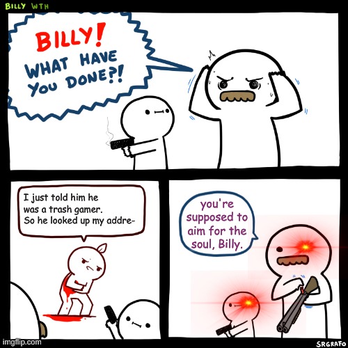 Billy, What Have You Done | I just told him he was a trash gamer. So he looked up my addre-; you're supposed to aim for the soul, Billy. | image tagged in billy what have you done | made w/ Imgflip meme maker