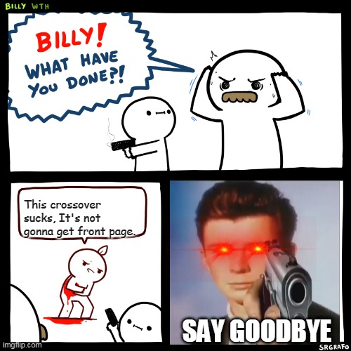 Billy, What Have You Done | This crossover sucks, It's not gonna get front page. SAY GOODBYE | image tagged in billy what have you done | made w/ Imgflip meme maker