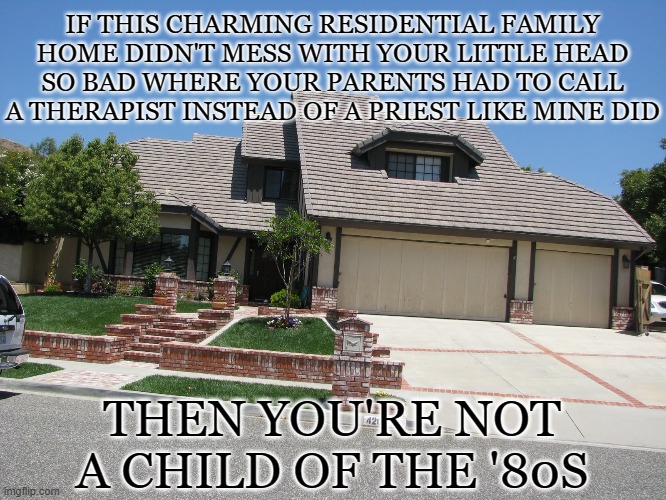 "WHAT'S HAPPENING?!?!?!" | IF THIS CHARMING RESIDENTIAL FAMILY HOME DIDN'T MESS WITH YOUR LITTLE HEAD SO BAD WHERE YOUR PARENTS HAD TO CALL A THERAPIST INSTEAD OF A PRIEST LIKE MINE DID; THEN YOU'RE NOT A CHILD OF THE '80S | image tagged in halloween is coming | made w/ Imgflip meme maker