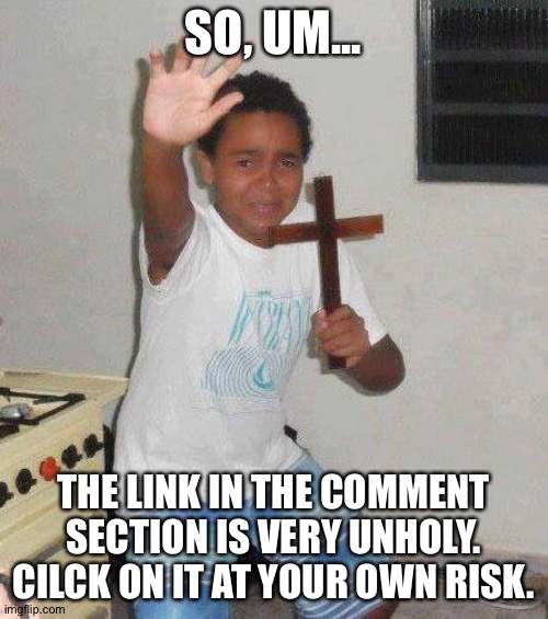 . | SO, UM... THE LINK IN THE COMMENT SECTION IS VERY UNHOLY. CILCK ON IT AT YOUR OWN RISK. | image tagged in kid with cross | made w/ Imgflip meme maker