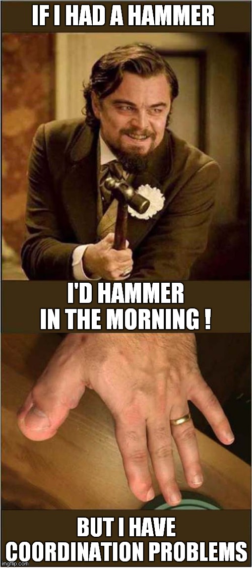 Hammer Coordination | IF I HAD A HAMMER; I'D HAMMER IN THE MORNING ! BUT I HAVE COORDINATION PROBLEMS | image tagged in fun,leonardo dicaprio,hammer,thumb,song lyrics | made w/ Imgflip meme maker
