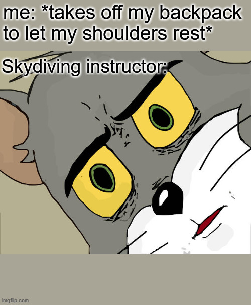 r u fkn for real | me: *takes off my backpack to let my shoulders rest*; Skydiving instructor: | image tagged in memes,unsettled tom | made w/ Imgflip meme maker