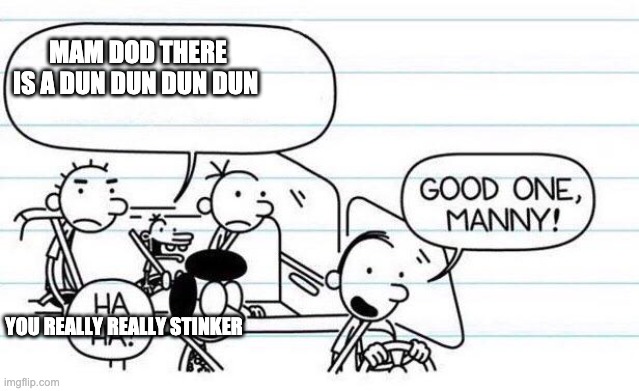 good one manny | MAM DOD THERE IS A DUN DUN DUN DUN; YOU REALLY REALLY STINKER | image tagged in good one manny | made w/ Imgflip meme maker