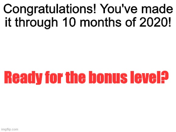oh no | Congratulations! You've made it through 10 months of 2020! Ready for the bonus level? | image tagged in blank white template | made w/ Imgflip meme maker