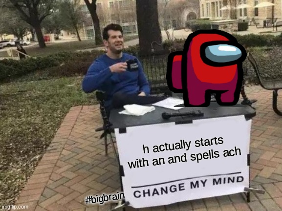 ach | h actually starts with an and spells ach; #bigbrain | image tagged in memes,change my mind | made w/ Imgflip meme maker
