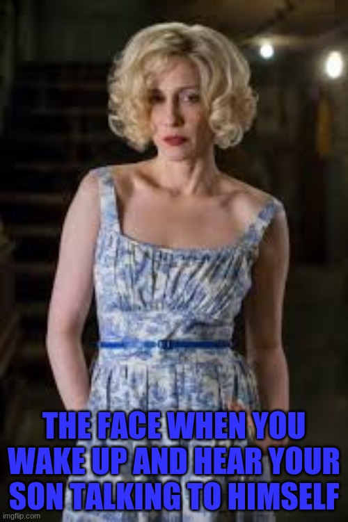 Norma Bates | THE FACE WHEN YOU WAKE UP AND HEAR YOUR SON TALKING TO HIMSELF | image tagged in norma bates in a pretty dress | made w/ Imgflip meme maker