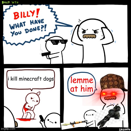Billy, What Have You Done | i kill minecraft dogs; lemme at him | image tagged in billy what have you done | made w/ Imgflip meme maker
