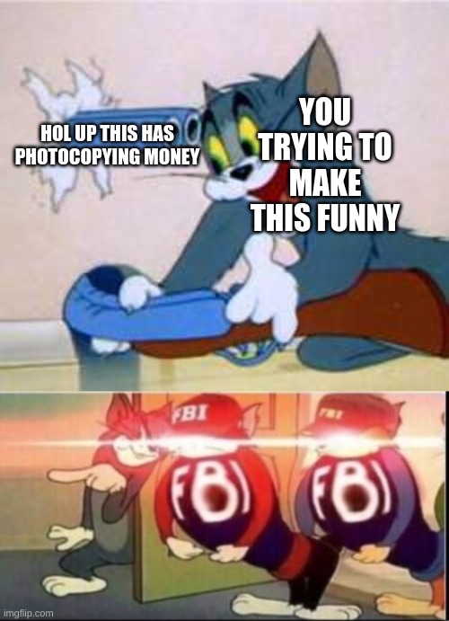 YOU TRYING TO MAKE THIS FUNNY HOL UP THIS HAS PHOTOCOPYING MONEY | image tagged in tom the cat shooting himself,tom sends fbi | made w/ Imgflip meme maker