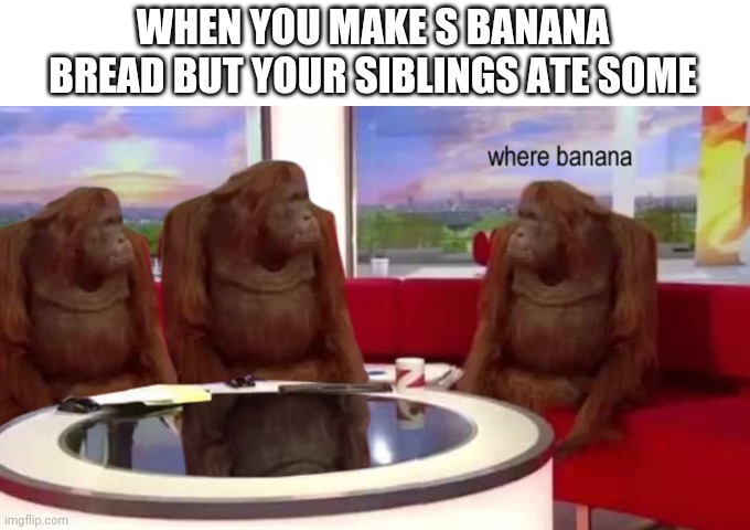 where banana bread | WHEN YOU MAKE S BANANA BREAD BUT YOUR SIBLINGS ATE SOME | image tagged in where banana | made w/ Imgflip meme maker