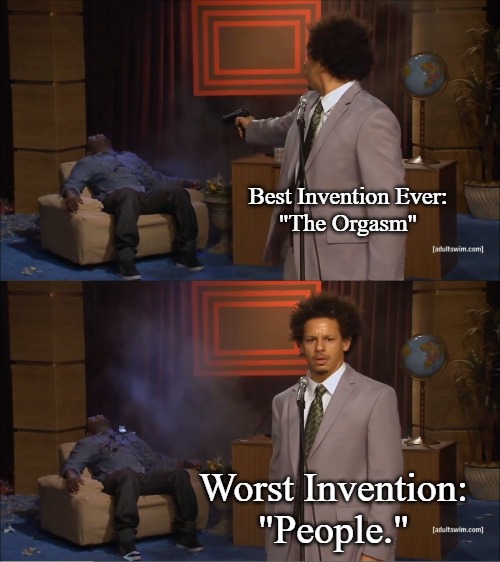 Just sayin | Best Invention Ever:
"The Orgasm"; Worst Invention:
"People." | image tagged in memes,who killed hannibal,just sayin | made w/ Imgflip meme maker