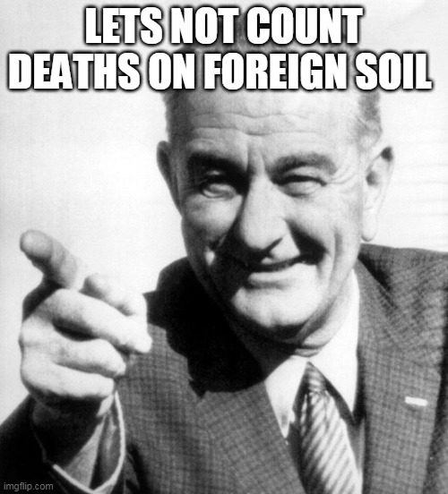 lbj | LETS NOT COUNT DEATHS ON FOREIGN SOIL | image tagged in lbj | made w/ Imgflip meme maker