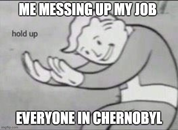 Fallout Hold Up | ME MESSING UP MY JOB; EVERYONE IN CHERNOBYL | image tagged in fallout hold up | made w/ Imgflip meme maker